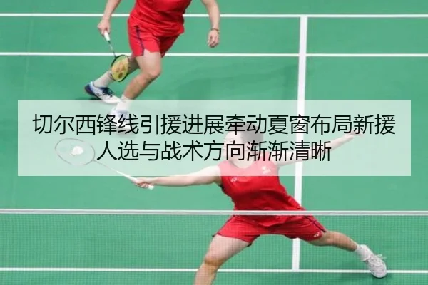切尔西锋线引援进展牵动夏窗布局新援人选与战术方向渐渐清晰