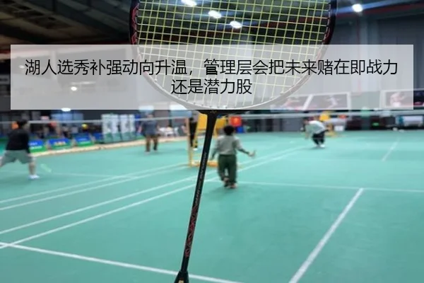 湖人选秀补强动向升温，管理层会把未来赌在即战力还是潜力股